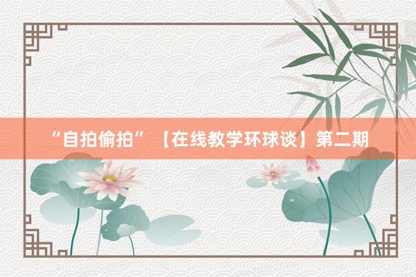 “自拍偷拍” 【在线教学环球谈】第二期