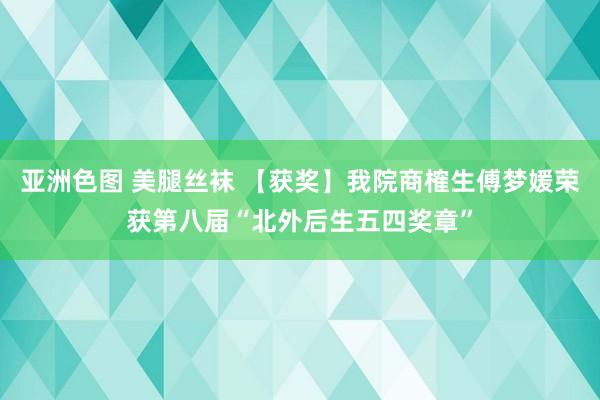 亚洲色图 美腿丝袜 【获奖】我院商榷生傅梦媛荣获第八届“北外后生五四奖章”