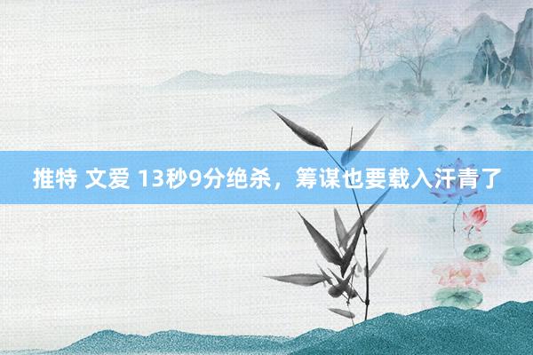 推特 文爱 13秒9分绝杀,筹谋也要载入汗青了