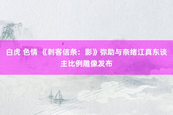 白虎 色情 《刺客信条：影》弥助与奈绪江真东谈主比例雕像发布