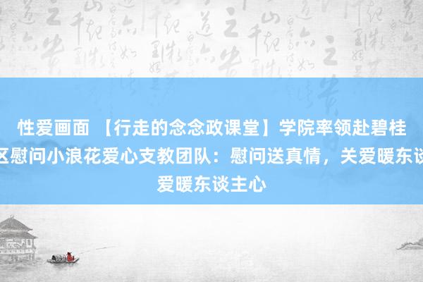 性爱画面 【行走的念念政课堂】学院率领赴碧桂园社区慰问小浪花爱心支教团队：慰问送真情，关爱暖东谈主心