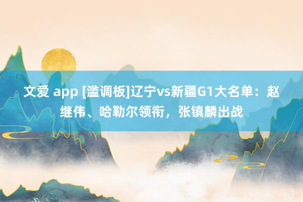 文爱 app [滥调板]辽宁vs新疆G1大名单：赵继伟、哈勒尔领衔，张镇麟出战