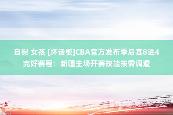 自慰 女孩 [坏话板]CBA官方发布季后赛8进4完好赛程：新疆主场开赛技能按需调遣