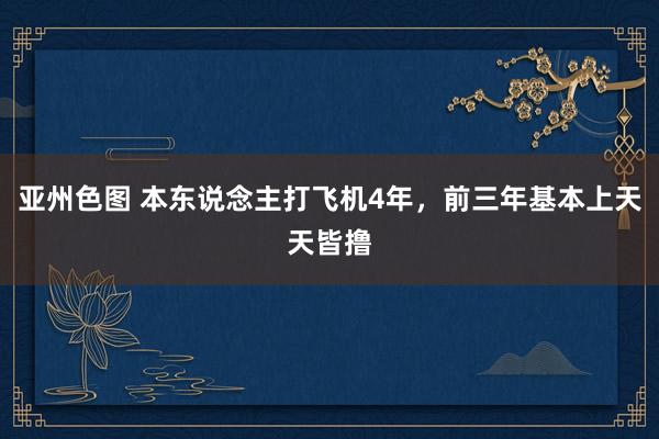 亚州色图 本东说念主打飞机4年，前三年基本上天天皆撸
