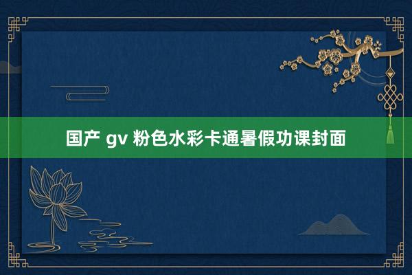国产 gv 粉色水彩卡通暑假功课封面