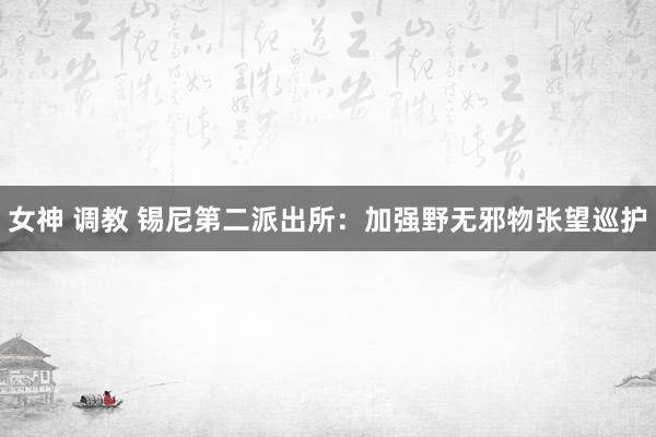 女神 调教 锡尼第二派出所：加强野无邪物张望巡护