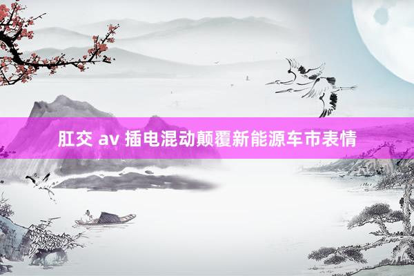 肛交 av 插电混动颠覆新能源车市表情