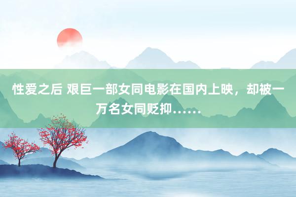 性爱之后 艰巨一部女同电影在国内上映，却被一万名女同贬抑……