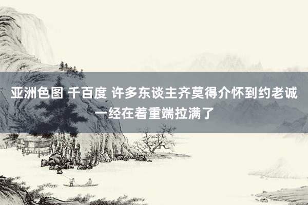 亚洲色图 千百度 许多东谈主齐莫得介怀到约老诚一经在着重端拉满了
