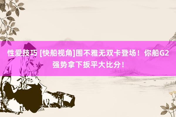 性爱技巧 [快船视角]围不雅无双卡登场！你船G2强势拿下扳平大比分！