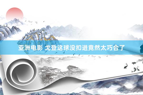 亚洲电影 戈登这球没扣进竟然太巧合了