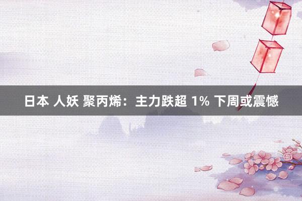 日本 人妖 聚丙烯：主力跌超 1% 下周或震憾