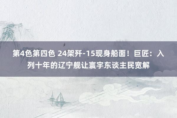 第4色第四色 24架歼-15现身船面！巨匠：入列十年的辽宁舰让寰宇东谈主民宽解