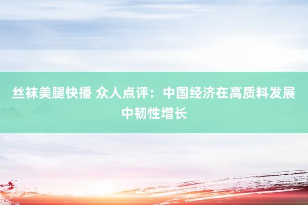 丝袜美腿快播 众人点评：中国经济在高质料发展中韧性增长