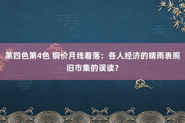 第四色第4色 铜价月线着落：各人经济的晴雨表照旧市集的误读？