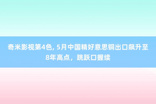 奇米影视第4色， 5月中国精好意思铜出口飙升至8年高点，跳跃口握续