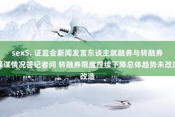 sex5. 证监会新闻发言东谈主就融券与转融券筹谋情况答记者问 转融券限度捏续下降总体趋势未改造