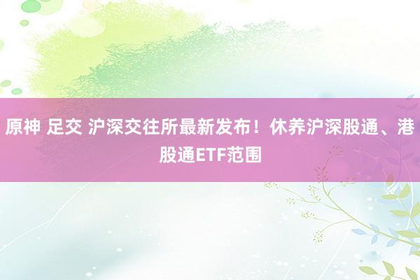 原神 足交 沪深交往所最新发布！休养沪深股通、港股通ETF范围