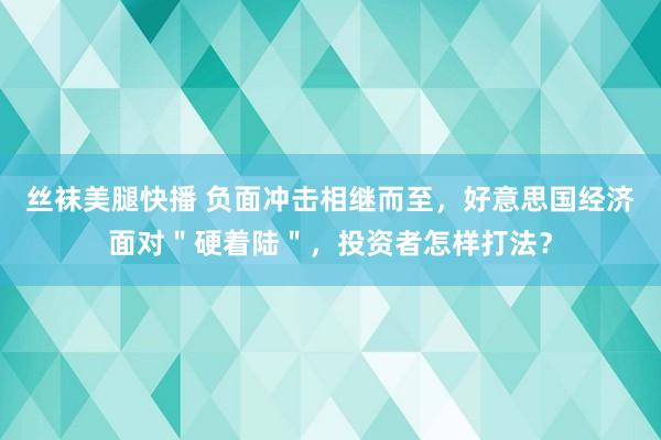 丝袜美腿快播 负面冲击相继而至，好意思国经济面对＂硬着陆＂，投资者怎样打法？