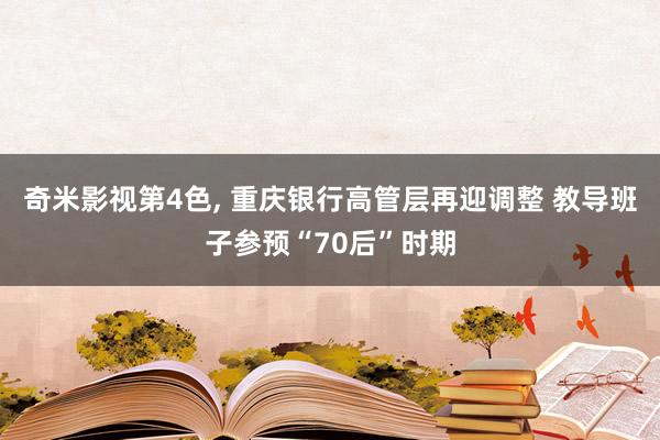 奇米影视第4色， 重庆银行高管层再迎调整 教导班子参预“70后”时期