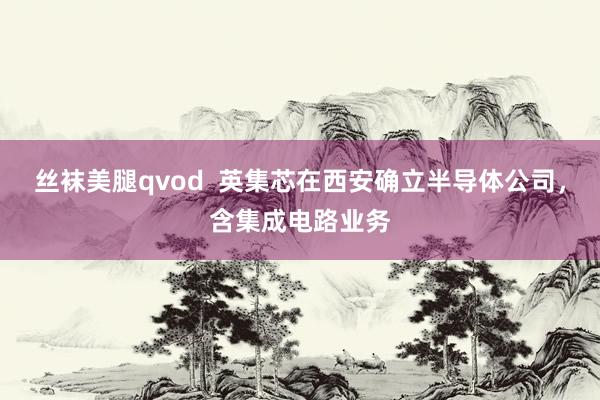 丝袜美腿qvod  英集芯在西安确立半导体公司，含集成电路业务