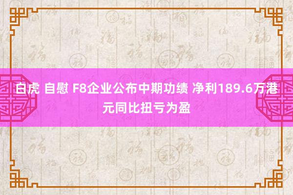 白虎 自慰 F8企业公布中期功绩 净利189.6万港元同比扭亏为盈