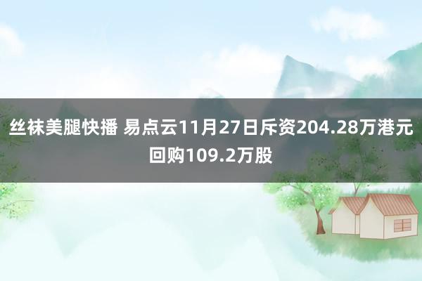 丝袜美腿快播 易点云11月27日斥资204.28万港元回购109.2万股