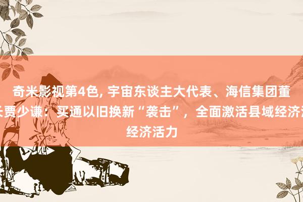 奇米影视第4色， 宇宙东谈主大代表、海信集团董事长贾少谦：买通以旧换新“袭击”，全面激活县域经济活力