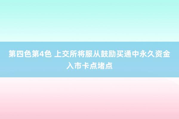第四色第4色 上交所将服从鼓励买通中永久资金入市卡点堵点