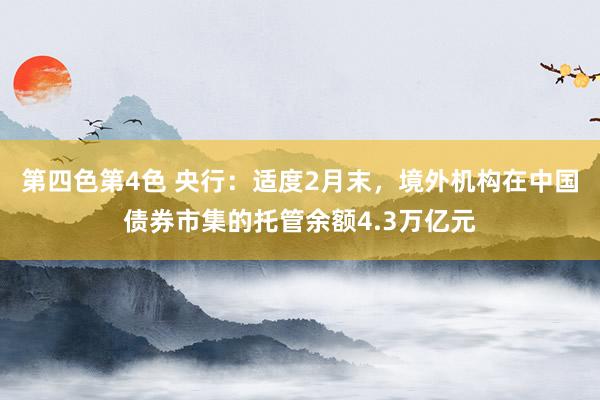 第四色第4色 央行：适度2月末，境外机构在中国债券市集的托管余额4.3万亿元
