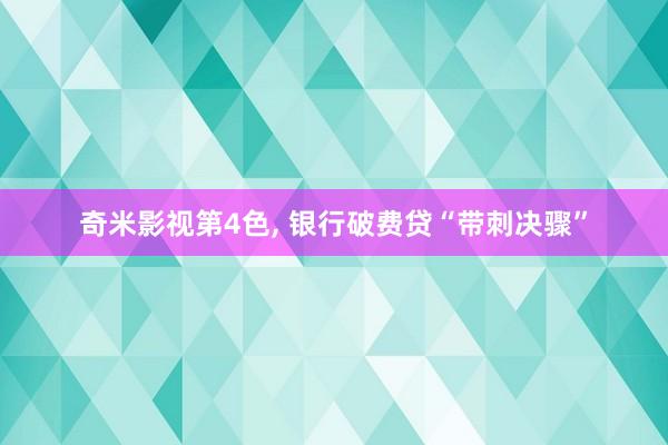 奇米影视第4色， 银行破费贷“带刺决骤”