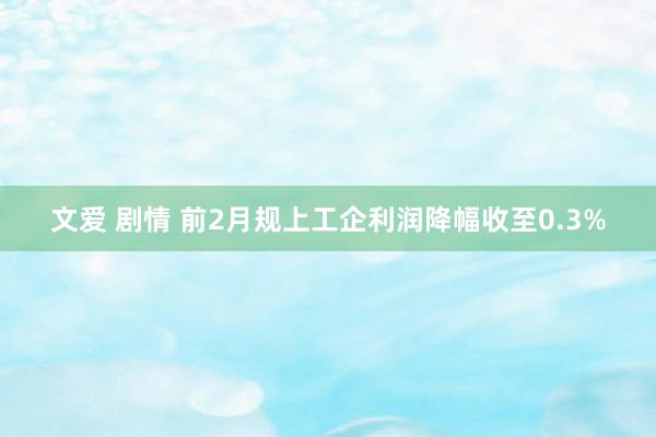 文爱 剧情 前2月规上工企利润降幅收至0.3%
