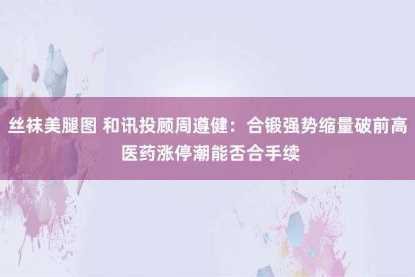 丝袜美腿图 和讯投顾周遵健：合锻强势缩量破前高 医药涨停潮能否合手续
